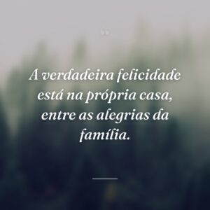 A verdadeira felicidade está na própria casa, entre as alegrias da família.