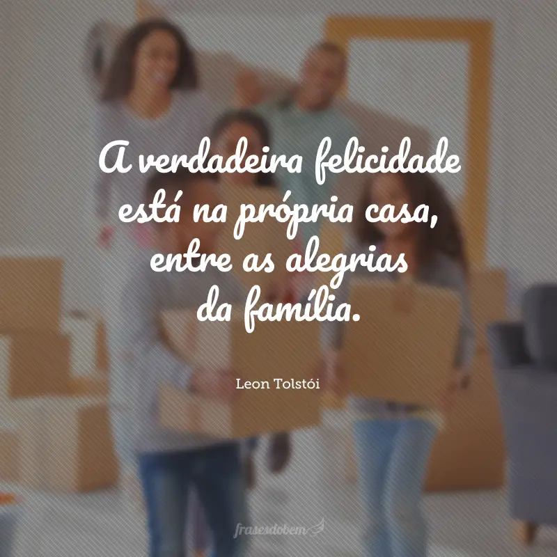 A verdadeira felicidade está na própria casa, entre as alegrias da família.