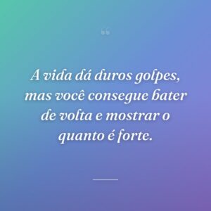 A vida dá duros golpes, mas você consegue bater de volta e mostrar o quanto é forte.