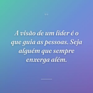 A visão de um líder é o que guia as pessoas. Seja alguém que sempre enxerga além.