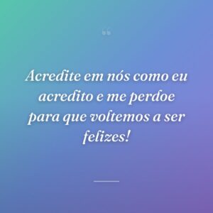 Acredite em nós como eu acredito e me perdoe para que voltemos a ser felizes!