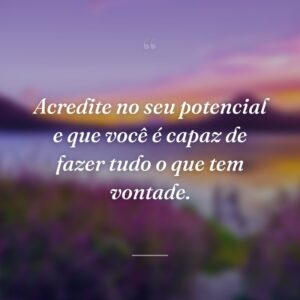 Acredite no seu potencial e que você é capaz de fazer tudo o que tem vontade.
