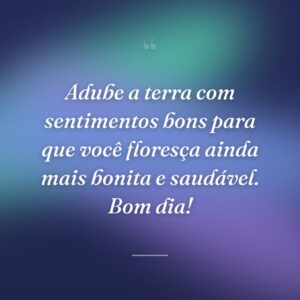 Adube a terra com sentimentos bons para que você floresça ainda mais bonita e saudável. Bom dia!