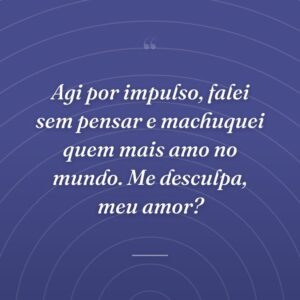 Agi por impulso, falei sem pensar e machuquei quem mais amo no mundo. Me desculpa, meu amor?