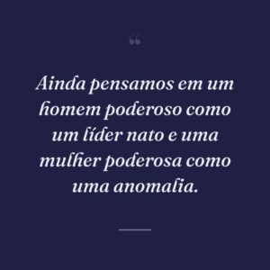 Ainda pensamos em um homem poderoso como um líder nato e uma mulher poderosa como uma anomalia.
