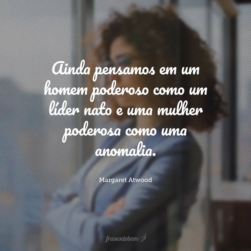 Ainda pensamos em um homem poderoso como um líder nato e uma mulher poderosa como uma anomalia.