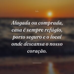 Alugada ou comprada, casa é sempre refúgio, porto seguro e o local onde descansa o nosso coração.