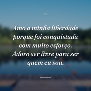 Amo a minha liberdade porque foi conquistada com muito esforço. Adoro ser livre para ser quem eu sou.