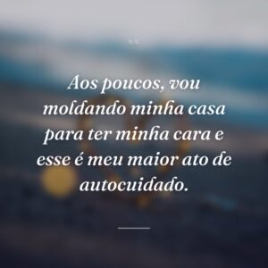 Aos poucos, vou moldando minha casa para ter minha cara e esse é meu maior ato de autocuidado.