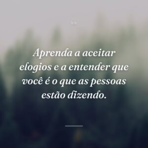 Aprenda a aceitar elogios e a entender que você é o que as pessoas estão dizendo.