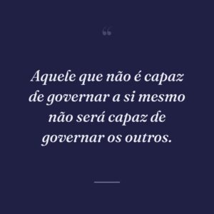 Aquele que não é capaz de governar a si mesmo não será capaz de governar os outros.