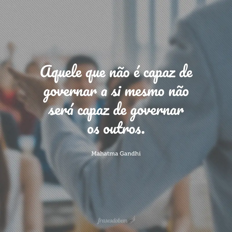 Aquele que não é capaz de governar a si mesmo não será capaz de governar os outros.