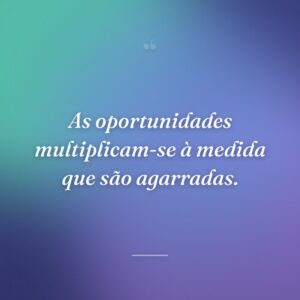 As oportunidades multiplicam-se à medida que são agarradas.