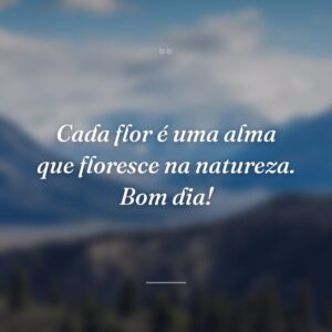 Cada flor é uma alma que floresce na natureza. Bom dia!