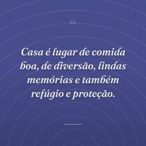 Casa é lugar de comida boa, de diversão, lindas memórias e também refúgio e proteção.