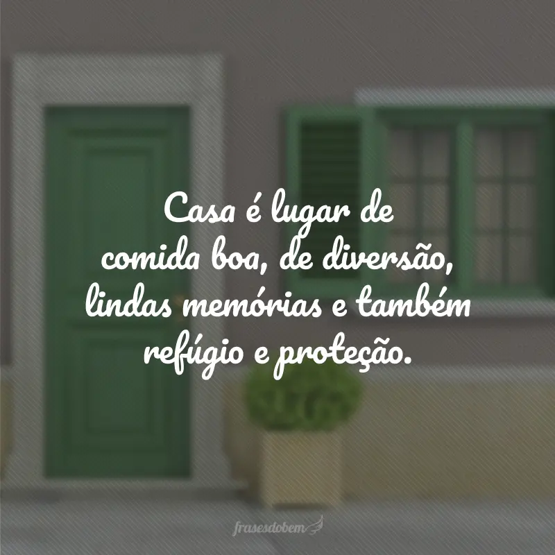 Casa é lugar de comida boa, de diversão, lindas memórias e também refúgio e proteção.