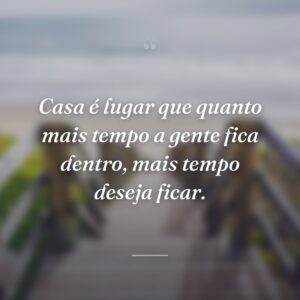 Casa é lugar que quanto mais tempo a gente fica dentro, mais tempo deseja ficar.