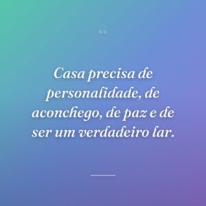 Casa precisa de personalidade, de aconchego, de paz e de ser um verdadeiro lar.