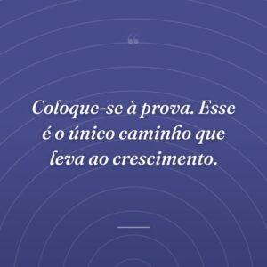 Coloque-se à prova. Esse é o único caminho que leva ao crescimento.