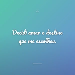 Decidi amar o destino que me escolheu.