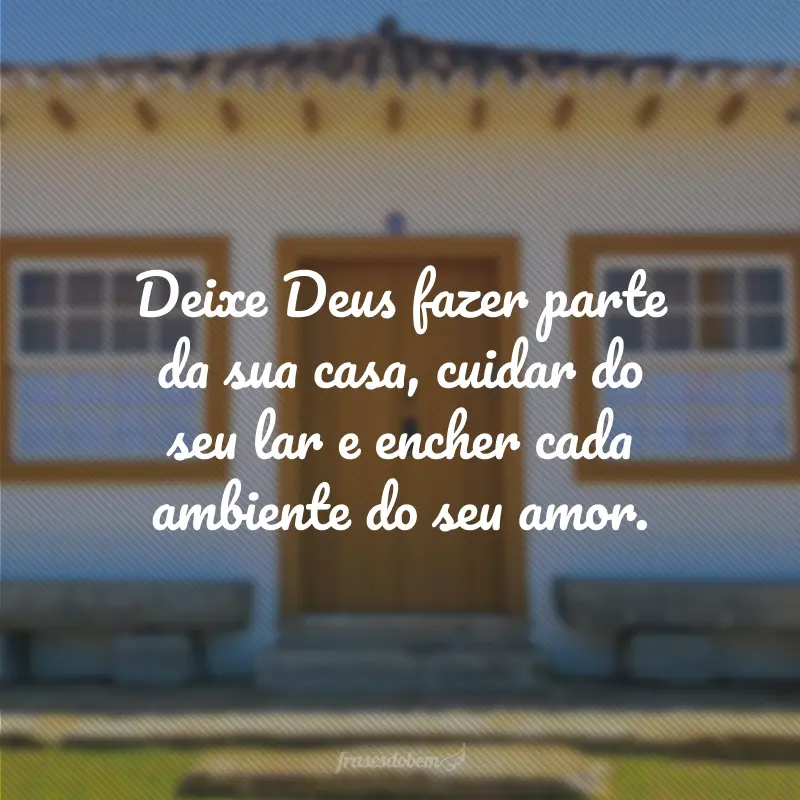 Deixe Deus fazer parte da sua casa, cuidar do seu lar e encher cada ambiente do seu amor.