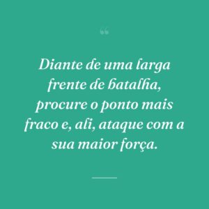 Diante de uma larga frente de batalha, procure o ponto mais fraco e, ali, ataque com a sua maior força.