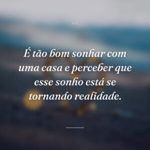 É tão bom sonhar com uma casa e perceber que esse sonho está se tornando realidade.