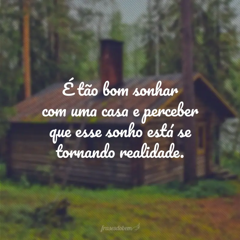 É tão bom sonhar com uma casa e perceber que esse sonho está se tornando realidade.