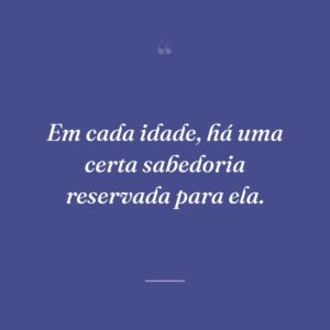Em cada idade, há uma certa sabedoria reservada para ela.
