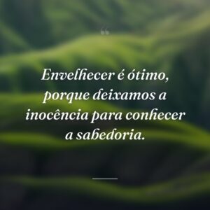 Envelhecer é ótimo, porque deixamos a inocência para conhecer a sabedoria.