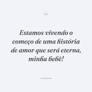 Estamos vivendo o começo de uma história de amor que será eterna, minha bebê!