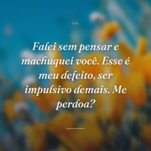 Falei sem pensar e machuquei você. Esse é meu defeito, ser impulsivo demais. Me perdoa?