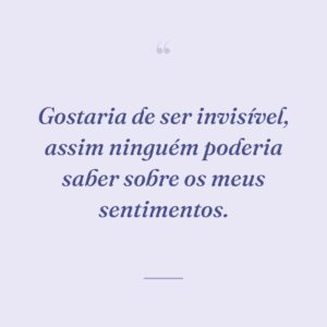 Gostaria de ser invisível, assim ninguém poderia saber sobre os meus sentimentos.