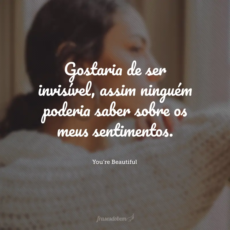 Gostaria de ser invisível, assim ninguém poderia saber sobre os meus sentimentos.