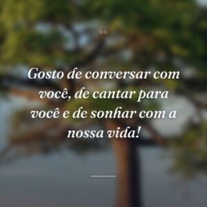 Gosto de conversar com você, de cantar para você e de sonhar com a nossa vida!