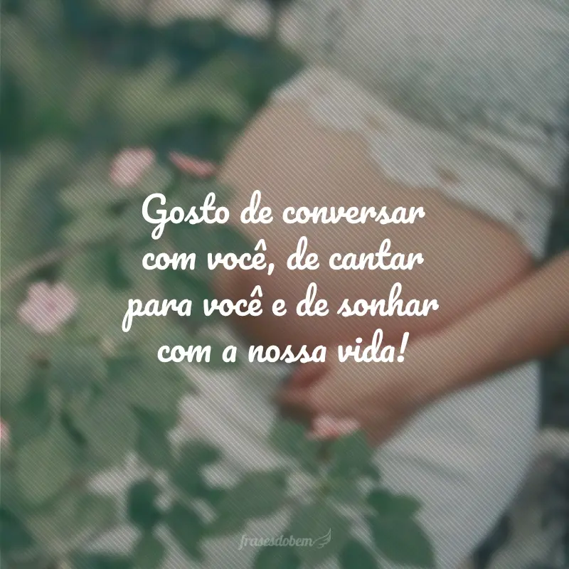 Gosto de conversar com você, de cantar para você e de sonhar com a nossa vida!