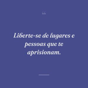 Liberte-se de lugares e pessoas que te aprisionam.