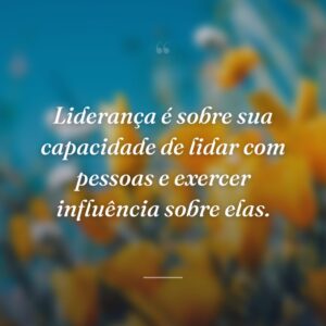Liderança é sobre sua capacidade de lidar com pessoas e exercer influência sobre elas.