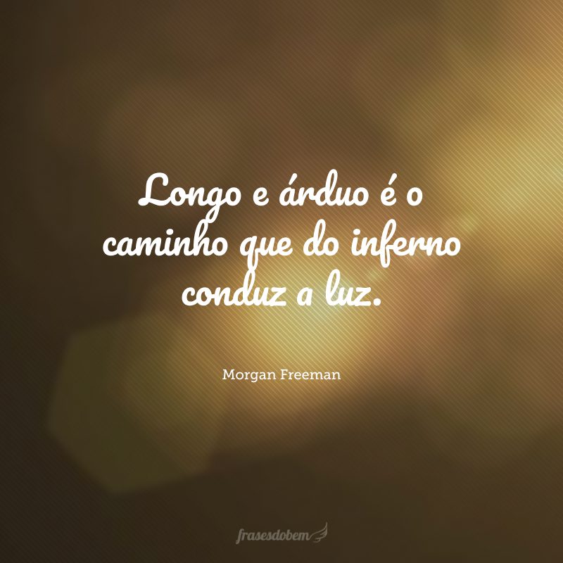 Longo e árduo é o caminho que do inferno conduz a luz.