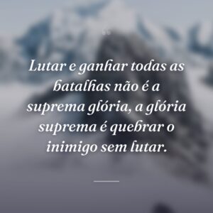 Lutar e ganhar todas as batalhas não é a suprema glória, a glória suprema é quebrar o inimigo sem lutar.