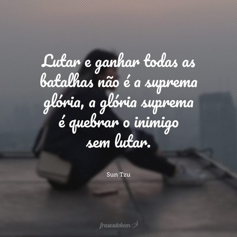 Lutar e ganhar todas as batalhas não é a suprema glória, a glória suprema é quebrar o inimigo sem lutar.