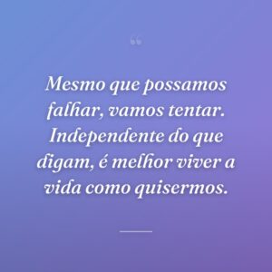 Mesmo que possamos falhar, vamos tentar. Independente do que digam, é melhor viver a vida como quisermos.
