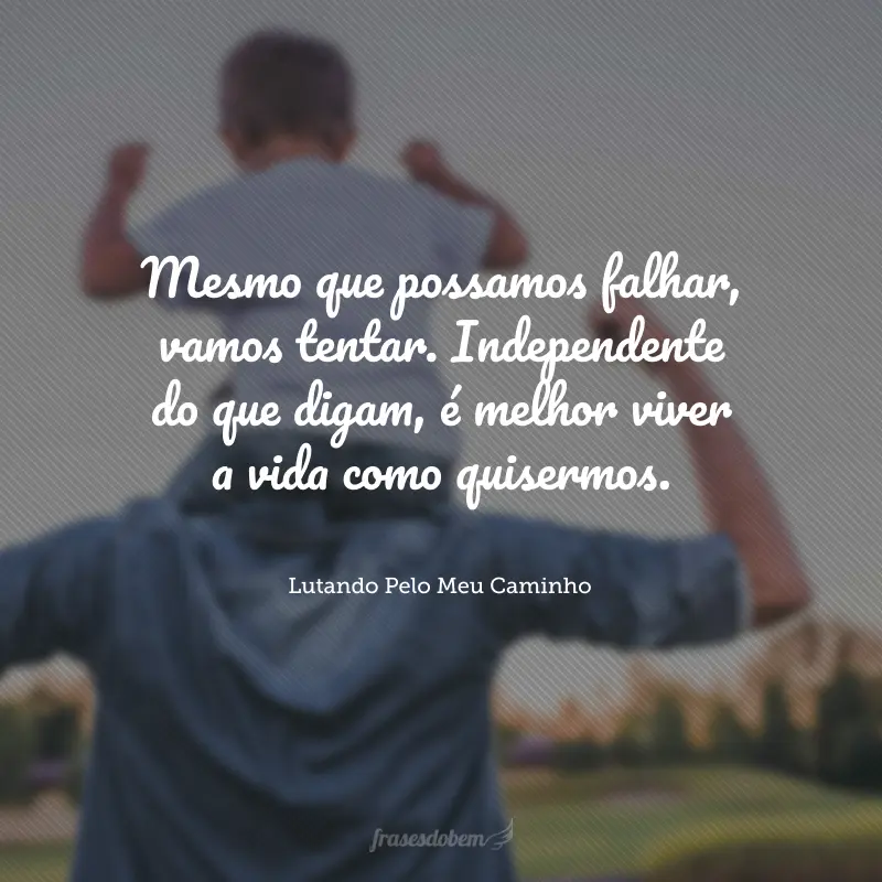 Mesmo que possamos falhar, vamos tentar. Independente do que digam, é melhor viver a vida como quisermos.