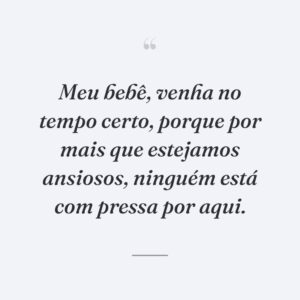 Meu bebê, venha no tempo certo, porque por mais que estejamos ansiosos, ninguém está com pressa por aqui.