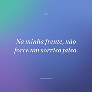 Na minha frente, não force um sorriso falso.