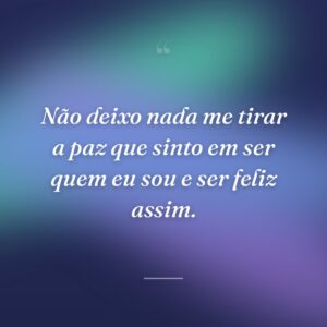 Não deixo nada me tirar a paz que sinto em ser quem eu sou e ser feliz assim.