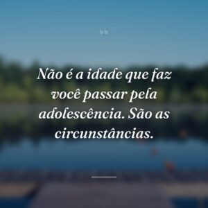 Não é a idade que faz você passar pela adolescência. São as circunstâncias.