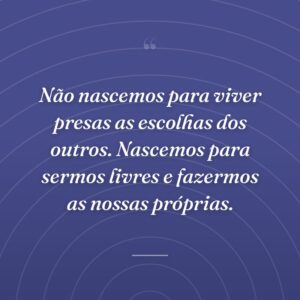 Não nascemos para viver presas as escolhas dos outros. Nascemos para sermos livres e fazermos as nossas próprias.
