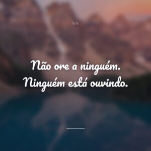 Não ore a ninguém. Ninguém está ouvindo.