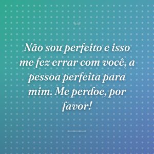 Não sou perfeito e isso me fez errar com você, a pessoa perfeita para mim. Me perdoe, por favor!